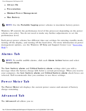 Page 58Power Management: Dell Inspiron 4150 
l     Always On
l     Presentation
l     Minimal Power Management
l     Max Battery
HINT: Use the Portable/Laptop power scheme to maximize battery power. 
Windows XP controls the performance level of the processor depending on \
the power 
scheme you select. You do not need to make any further adjustments to se\
t the 
performance level.
Each preset power scheme has different time-out settings for entering st\
andby mode, 
turning off the display, and turning off the...