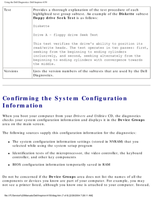 Page 66Using the Dell Diagnostics: Dell Inspiron 4150 
TestProvides a thorough explanation of the test procedure of each 
highlighted test group subtest. An example of the Diskette subtest 
floppy drive Seek Test is as follows:
Diskette
Drive A - floppy drive Seek Test
This test verifies the drives ability to position its 
read/write heads. The test operates in two passes: first, 
seeking from the beginning to ending cylinders 
inclusively, and second, seeking alternately from the 
beginning to ending cylinders...