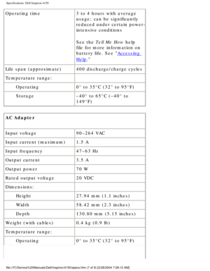 Page 74Specifications: Dell Inspiron 4150 
Operating time3 to 4 hours with average 
usage; can be significantly 
reduced under certain power-
intensive conditions
See the Tell Me How help 
file for more information on 
battery life. See 
Accessing 
Help.
Life span (approximate) 400 discharge/charge cycles
Temperature range:  
Operating 0° to 35°C (32° to 95°F)
Storage –40° to 65°C (–40° to 
149°F)
AC Adapter  
Input voltage 90–264 VAC
Input current (maximum) 1.5 A
Input frequency 47–63 Hz
Output current 3.5 A...