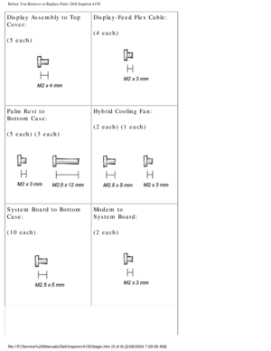 Page 99Before You Remove or Replace Parts: Dell Inspiron 4150 
Display Assembly to Top 
Cover:
(5 each)
 Display-Feed Flex Cable:
(4 each)
 
Palm Rest to
Bottom Case:
(5 each) (3 each)
  Hybrid Cooling Fan:
(2 each) (1 each) 
System Board to Bottom 
Case:
(10 each)
  Modem to 
System Board:
(2 each) 
file:///F|/Service%20Manuals/Dell/Inspiron/4150/begin.htm (5 of 6) [2/\
28/2004 7:29:39 AM] 