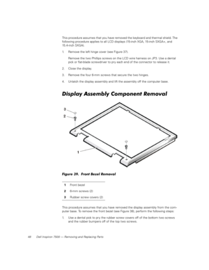 Page 5648 Dell Inspiron 7500 — Removing and Replacing Parts
This procedure assumes that you have removed the keyboard and thermal shield. The 
following procedure applies to all LCD displays (15-inch XGA, 15-inch SXGA+, and 
15.4-inch SXGA). 
1. Remove the left hinge cover (see Figure 37).
Remove the two Phillips screws on the LCD wire harness on JP3. Use a dental 
pick or flat-blade screwdriver to pry each end of the connector to release it.
2. Close the display.
3. Remove the four 6-mm screws that secure the...