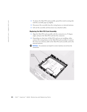 Page 1284Dell™ Inspiron™ 8000: Removing and Replacing Parts
www.dell.com | support.dell.com
3To release the Mini PCI card assembly, spread the m etal securing tabs 
until the assembly pops up slightly.
4Disconnect the assembly from the wiring harness or internal antenna.
5Lift out the assembly and disconnect any attached cables.
Replacing the Mini PCI Card Assembly
1Align the Mini PCI card assembly with the connector at a 45-degree 
angle, and press the Mini PCI card into the connector.
2Depending on what type...