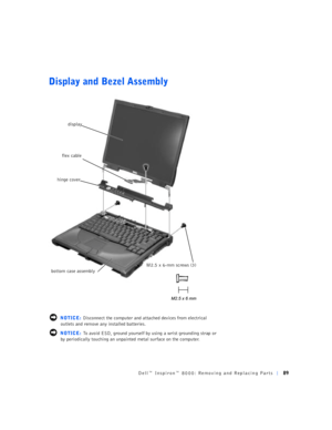 Page 17Dell™ Inspiron™ 8000: Removing and Replacing Parts89
Display and Bezel Assembly
 NOTICE: Disconnect the computer and attached devices from electrical 
outlets and remove any installed batteries.
 NOTICE: To avoid ESD, ground yourself by using a wrist grounding strap or 
by periodically touching an unpainted metal surface on the computer.
M2.5 x 6-mm screws (3) hinge cover
display
bottom case assembly
flex cable 