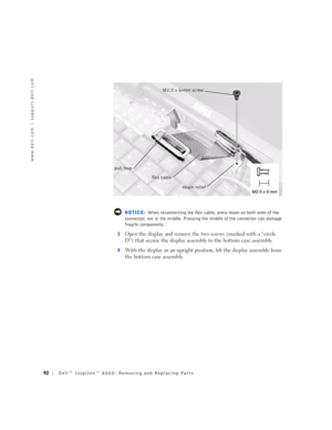 Page 2092Dell™ Inspiron™ 8000: Removing and Replacing Parts
www.dell.com | support.dell.com
 NOTICE: When reconnecting the flex cable, press down on both ends of the 
connector, not in the middle. Pressing the middle of the connector can damage 
fragile components.
3
Open the display and remove the two screws (marked with a “circle 
D”) that secure the display assembly to the bottom case assembly.
4With the display in an upright position, lift the display assembly from 
the bottom case assembly.
M2.5 x 6-mm...