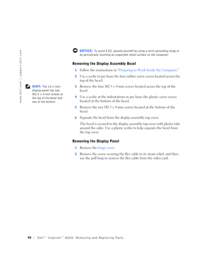 Page 2294Dell™ Inspiron™ 8000: Removing and Replacing Parts
www.dell.com | support.dell.com
 NOTICE: To avoid ESD, ground yourself by using a wrist grounding strap or 
by periodically touching an unpainted metal surface on the computer.
Removing the Display Assembly Bezel
1Follow the instructions in “Preparing to Work Inside the Computer.”
2Use a scribe to pry loose the four rubber screw covers located across the 
top of the bezel.
 HINT: The 14.1-inch 
display panel has two 
M2.5 x 4-mm screws at 
the top of...