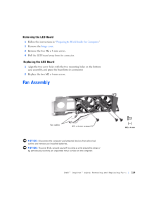 Page 47Dell™ Inspiron™ 8000: Removing and Replacing Parts119
Removing the LED Board
1Follow the instructions in “Preparing to Work Inside the Computer.”
2Remove the hinge cover.
3Remove the two M2 x 4-mm screws.
4Pull the LED board away from its connector.
 Replacing the LED Board
1Align the two screw holes with the two mounting holes on the bottom 
case assembly, and press the board into its connector.
2Replace the two M2 x 4-mm screws.
Fan Assembly
 NOTICE: Disconnect the computer and attached devices from...