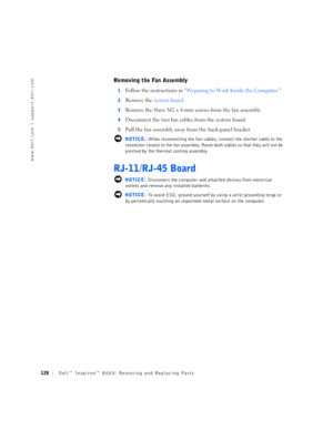 Page 48120Dell™ Inspiron™ 8000: Removing and Replacing Parts
www.dell.com | support.dell.com
Removing the Fan Assembly
1Follow the instructions in “Preparing to Work Inside the Computer.”
2Remove the system board.
3Remove the three M2 x 4-mm screws from the fan assembly.
4Disconnect the two fan cables from the system board.
5Pull the fan assembly away from the back-panel bracket.
 NOTICE: When reconnecting the fan cables, connect the shorter cable to the 
connector closest to the fan assembly. Route both cables...