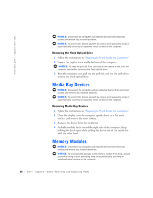 Page 880Dell™ Inspiron™ 8000: Removing and Replacing Parts
www.dell.com | support.dell.com
 NOTICE: Disconnect the computer and attached devices from electrical 
outlets and remove any installed batteries.
 NOTICE: To avoid ESD, ground yourself by using a wrist grounding strap or 
by periodically touching an unpainted metal surface on the computer.
Removing the Fixed Optical Drive
1Follow the instructions in “Preparing to Work Inside the Computer.”
2Loosen the captive screw on the bottom of the computer....