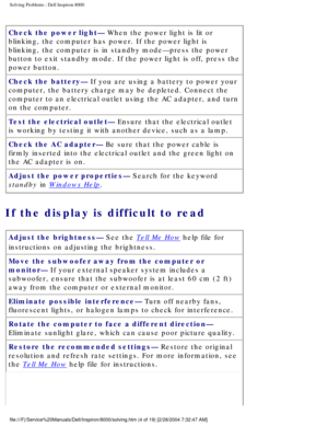 Page 11Solving Problems : Dell Inspiron 8000 
Check the power light— When the power light is lit or 
blinking, the computer has power. If the power light is 
blinking, the computer is in standby mode—press the power 
button to exit standby mode. If the power light is off, press the 
power button.
Check the battery— If you are using a battery to power your 
computer, the battery charge may be depleted. Connect the 
computer to an electrical outlet using the AC adapter, and turn 
on the computer.
Test the...