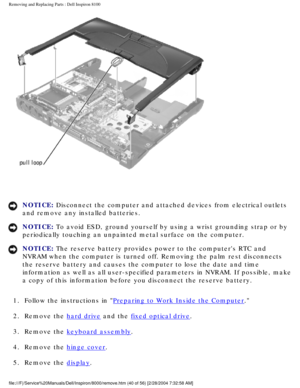 Page 103Removing and Replacing Parts : Dell Inspiron 8100 
 
NOTICE: Disconnect the computer and attached devices from electrical outlets 
and remove any installed batteries. 
NOTICE: To avoid ESD, ground yourself by using a wrist grounding strap or by 
periodically touching an unpainted metal surface on the computer. 
NOTICE: The reserve battery provides power to the computers RTC and 
NVRAM when the computer is turned off. Removing the palm rest disconnect\
s 
the reserve battery and causes the computer to...