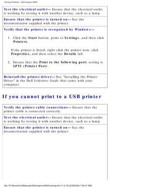 Page 14Solving Problems : Dell Inspiron 8000 
Test the electrical outlet— Ensure that the electrical outlet 
is working by testing it with another device, such as a lamp.
Ensure that the printer is turned on— See the 
documentation supplied with the printer.
Verify that the printer is recognized by Windows— 1.  Click the Start button, point to Settings, and then click  Printers. 
If the printer is listed, right-click the printer icon, click 
Properties, and then select the Details tab.
2.  Ensure that the Print...