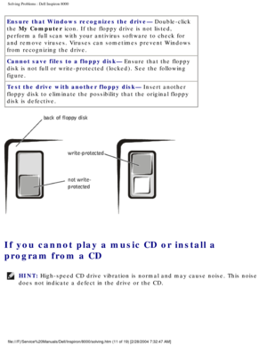 Page 18Solving Problems : Dell Inspiron 8000 
Ensure that Windows recognizes the drive— Double-click 
the My Computer icon. If the floppy drive is not listed, 
perform a full scan with your antivirus software to check for 
and remove viruses. Viruses can sometimes prevent Windows 
from recognizing the drive.
Cannot save files to a floppy disk— Ensure that the floppy 
disk is not full or write-protected (locked). See the following 
figure.
Test the drive with another floppy disk— Insert another 
floppy disk to...
