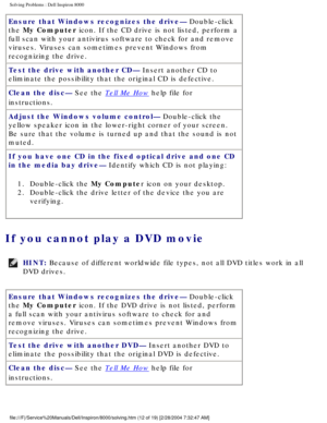 Page 19Solving Problems : Dell Inspiron 8000 
Ensure that Windows recognizes the drive— Double-click 
the My Computer icon. If the CD drive is not listed, perform a 
full scan with your antivirus software to check for and remove 
viruses. Viruses can sometimes prevent Windows from 
recognizing the drive.
Test the drive with another CD— Insert another CD to 
eliminate the possibility that the original CD is defective.
Clean the disc— See the 
Tell Me How help file for 
instructions.
Adjust the Windows volume...