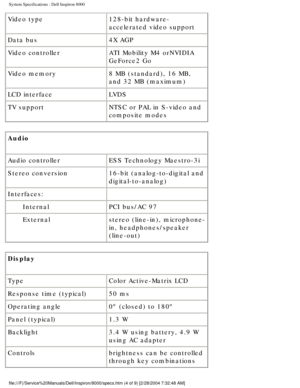Page 30System Specifications : Dell Inspiron 8000 
Video type128-bit hardware-
accelerated video support
Data bus 4X AGP
Video controller ATI Mobility M4 orNVIDIA 
GeForce2 Go
Video memory 8 MB (standard), 16 MB, 
and 32 MB (maximum)
LCD interface LVDS
TV support NTSC or PAL in S-video and 
composite modes
Audio 
Audio controller ESS Technology Maestro-3i
Stereo conversion 16-bit (analog-to-digital and 
digital-to-analog)
Interfaces:  
Internal PCI bus/AC 97
External stereo (line-in), microphone-
in,...