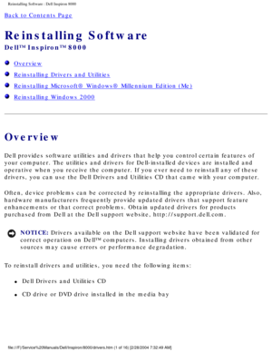 Page 36Reinstalling Software : Dell Inspiron 8000 
Back to Contents Page 
Reinstalling Software 
Dell™ Inspiron™ 8000 
  Overview
  Reinstalling Drivers and Utilities
  Reinstalling Microsoft® Windows® Millennium Edition (Me)
  Reinstalling Windows 2000
Overview
Dell provides software utilities and drivers that help you control certa\
in features of 
your computer. The utilities and drivers for Dell-installed devices are \
installed and 
operative when you receive the computer. If you ever need to reinstall a\...