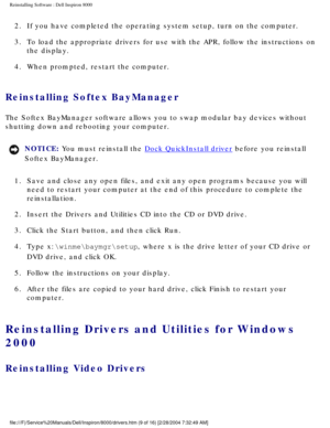 Page 44Reinstalling Software : Dell Inspiron 8000 
2.  If you have completed the operating system setup, turn on the comput\
er. 
3.  To load the appropriate drivers for use with the APR, follow the ins\
tructions on the display. 
4.  When prompted, restart the computer. 
Reinstalling Softex BayManager
The Softex BayManager software allows you to swap modular bay devices wi\
thout 
shutting down and rebooting your computer. 
NOTICE: You must reinstall the Dock QuickInstall driver before you reinstall 
Softex...