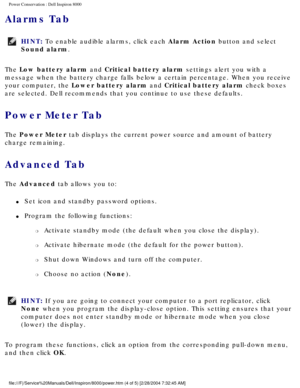 Page 6Power Conservation : Dell Inspiron 8000 
Alarms Tab 
HINT: To enable audible alarms, click each Alarm Action button and select 
Sound alarm. 
The Low battery alarm and Critical battery alarm settings alert you with a 
message when the battery charge falls below a certain percentage. When y\
ou receive 
your computer, the Lower battery alarm and Critical battery alarm check boxes 
are selected. Dell recommends that you continue to use these defaults.
Power Meter Tab 
The Power Meter tab displays the...