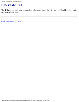 Page 7Power Conservation : Dell Inspiron 8000 
Hibernate Tab 
The Hibernate tab lets you enable hibernate mode by clicking the Enable hibernate 
support check box.
Back to Contents Page
 
 
 
file:///F|/Service%20Manuals/Dell/Inspiron/8000/power.htm (5 of 5) [2/\
28/2004 7:32:45 AM] 