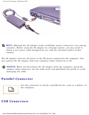 Page 18A Tour of Your Computer : Dell Inspiron 8100 
 
HINT: Although the AC adapter works worldwide, power connectors vary among 
countries. Before using the AC adapter in a foreign country, you may nee\
d to 
obtain a new power cable designed for use with the electrical outlets in\
 that 
country. 
The AC adapter converts AC power to the DC power required by the compute\
r. You 
can connect the AC adapter with your computer either turned on or off.
NOTICE: When you disconnect the AC adapter from the computer,...