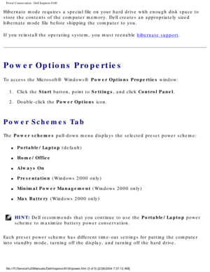 Page 23Power Conservation : Dell Inspiron 8100 
Hibernate mode requires a special file on your hard drive with enough di\
sk space to 
store the contents of the computer memory. Dell creates an appropriately\
 sized 
hibernate mode file before shipping the computer to you.
If you reinstall the operating system, you must reenable 
hibernate support.
Power Options Properties
To access the Microsoft® Windows® Power Options Properties window:1.  Click the Start button, point to Settings, and click Control Panel....