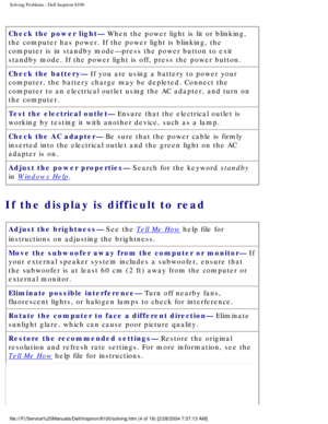 Page 29Solving Problems : Dell Inspiron 8100 
Check the power light— When the power light is lit or blinking, 
the computer has power. If the power light is blinking, the 
computer is in standby mode—press the power button to exit 
standby mode. If the power light is off, press the power button.
Check the battery— If you are using a battery to power your 
computer, the battery charge may be depleted. Connect the 
computer to an electrical outlet using the AC adapter, and turn on 
the computer.
Test the...