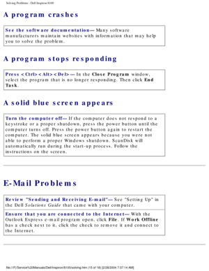 Page 40Solving Problems : Dell Inspiron 8100 
A program crashes 
See the software documentation— Many software 
manufacturers maintain websites with information that may help 
you to solve the problem.
A program stops responding 
Press — In the Close Program window, 
select the program that is no longer responding. Then click End 
Task.
A solid blue screen appears 
Turn the computer off— If the computer does not respond to a 
keystroke or a proper shutdown, press the power button until the 
computer turns off....