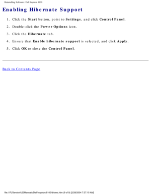 Page 61Reinstalling Software : Dell Inspiron 8100 
Enabling Hibernate Support 
1.  Click the Start button, point to Settings, and click Control Panel. 
2.  Double-click the Power Options icon. 
3.  Click the Hibernate tab. 
4.  Ensure that Enable hibernate support is selected, and click Apply. 
5.  Click OK to close the Control Panel. 
Back to Contents Page
 
 
 
file:///F|/Service%20Manuals/Dell/Inspiron/8100/drivers.htm (9 of 9) [\
2/28/2004 7:37:15 AM] 