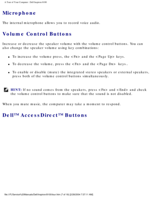 Page 9A Tour of Your Computer : Dell Inspiron 8100 
Microphone 
The internal microphone allows you to record voice audio.
Volume Control Buttons 
Increase or decrease the speaker volume with the volume control buttons.\
 You can 
also change the speaker volume using key combinations:
l     To increase the volume press, the  and the  keys. 
l     To decrease the volume, press the  and the  keys. 
l     To enable or disable (mute) the integrated stereo speakers or external\
 speakers, 
press both of the volume...