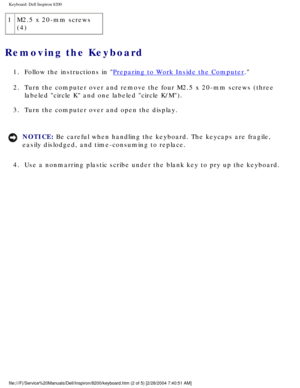 Page 120Keyboard: Dell Inspiron 8200
1M2.5 x 20-mm screws 
(4)
Removing the Keyboard 
1.  Follow the instructions in Preparing to Work Inside the Computer. 
2.  Turn the computer over and remove the four M2.5 x 20-mm screws (three  labeled circle K and one labeled circle K/M). 
3.  Turn the computer over and open the display. 
NOTICE: Be careful when handling the keyboard. The keycaps are fragile, 
easily dislodged, and time-consuming to replace. 
4.  Use a nonmarring plastic scribe under the blank key to pry up...