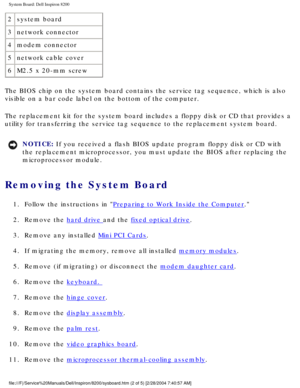 Page 149System Board: Dell Inspiron 8200
2system board
3 network connector
4 modem connector
5 network cable cover
6 M2.5 x 20-mm screw
The BIOS chip on the system board contains the service tag sequence, whi\
ch is also 
visible on a bar code label on the bottom of the computer.
The replacement kit for the system board includes a floppy disk or CD th\
at provides a 
utility for transferring the service tag sequence to the replacement sys\
tem board.
NOTICE: If you received a flash BIOS update program floppy...