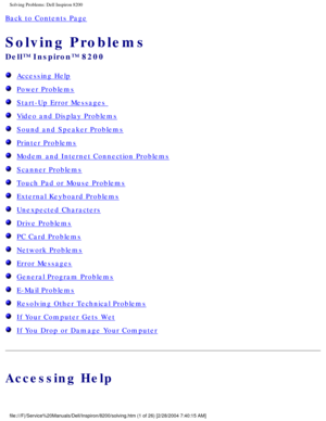Page 21Solving Problems: Dell Inspiron 8200
Back to Contents Page 
Solving Problems 
Dell™ Inspiron™ 8200
  Accessing Help
  Power Problems
  Start-Up Error Messages 
  Video and Display Problems
  Sound and Speaker Problems
  Printer Problems
  Modem and Internet Connection Problems
  Scanner Problems
  Touch Pad or Mouse Problems
  External Keyboard Problems
  Unexpected Characters
  Drive Problems
  PC Card Problems
  Network Problems
  Error Messages
  General Program Problems
  E-Mail Problems
  Resolving...