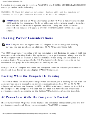 Page 24Solving Problems: Dell Inspiron 8200
batteries may cause you to receive a WARNING or a SYSTEM CONFIGURATION E\
RROR 
message similar to the following:
WARNING: 70 Watt AC adapter detected. System will not be capable of 
running in full performance without a 90 Watt AC adapter.
NOTICE: Do not use an AC adapter rated under 70 W or a battery rated under 
3600 mAh in this computer. To do so will cause indeterminate results, in\
cluding 
data loss and/or immediate system shutdown. Using one of these lower-...