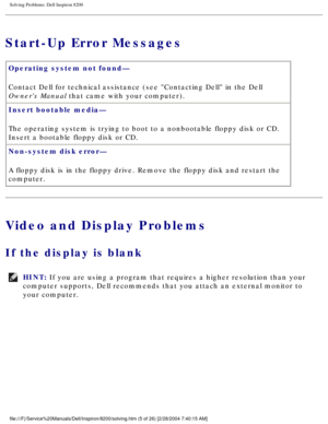 Page 25Solving Problems: Dell Inspiron 8200
Start-Up Error Messages 
Operating system not found— 
Contact Dell for technical assistance (see Contacting Dell in the Del\
l 
Owners Manual that came with your computer).
Insert bootable media— 
The operating system is trying to boot to a nonbootable floppy disk or C\
D. 
Insert a bootable floppy disk or CD.
Non-system disk error— 
A floppy disk is in the floppy drive. Remove the floppy disk and restart\
 the 
computer. 
Video and Display Problems
If the display is...