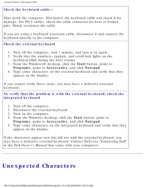 Page 34Solving Problems: Dell Inspiron 8200
Check the keyboard cable— 
Shut down the computer. Disconnect the keyboard cable and check it for 
damage. For PS/2 cables, check the cable connector for bent or broken 
pins. Firmly reconnect the cable.
If you are using a keyboard extension cable, disconnect it and connect t\
he 
keyboard directly to the computer.
Check the external keyboard 1.  Turn off the computer, wait 1 minute, and turn it on again. 
2.  Verify that the numbers, capitals, and scroll lock lights...