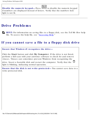 Page 35Solving Problems: Dell Inspiron 8200
Disable the numeric keypad— Press  to disable the numeric keypad 
if numbers are displayed instead of letters. Verify that the numbers loc\
k 
light is not lit.
Drive Problems
HINT: For information on saving files to a floppy disk, see the Tell Me How help 
file. To access the help file, see 
Accessing Help. 
If you cannot save a file to a floppy disk drive 
Ensure that Windows® recognizes the drive— 
Click the Start button and click My Computer. If the drive is not...