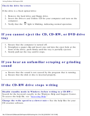 Page 38Solving Problems: Dell Inspiron 8200
Check the drive for errors 
If the drive is a fixed optical drive:1.  Remove the hard drive and floppy drive. 
2.  Insert the Drivers and Utilities CD for your computer and turn on the  computer. 
3.  Verify that the 
 light is blinking, indicating normal operation. 
If you cannot eject the CD, CD-RW, or DVD drive 
tray 
1.  Ensure that the computer is turned off. 
2.  Straighten a paper clip and insert one end into the eject hole at th\
e  front of the drive; push...