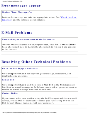 Page 43Solving Problems: Dell Inspiron 8200
Error messages appear 
Review Error Messages— 
Look up the message and take the appropriate action. See 
Check the drive 
for errors and the software documentation.
E-Mail Problems
Ensure that you are connected to the Internet— 
With the Outlook Express e-mail program open, click File. If Work Offline 
has a check mark next to it, click the check mark to remove it and conne\
ct 
to the Internet.
Resolving Other Technical Problems
Go to the Dell Support website— 
Go to...