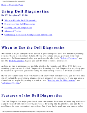 Page 47Using Dell Diagnostics: Dell Inspiron 8200
Back to Contents Page 
Using Dell Diagnostics 
Dell™ Inspiron™ 8200
  When to Use the Dell Diagnostics
  Features of the Dell Diagnostics
  Starting the Dell Diagnostics
  Advanced Testing
  Confirming the System Configuration Information
When to Use the Dell Diagnostics
Whenever a major component or device in your computer does not function \
properly, 
you may have a component failure. If you are experiencing a problem with\
 your 
computer, Dell recommends...