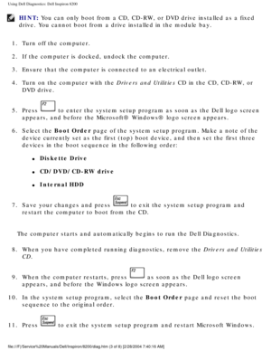 Page 49Using Dell Diagnostics: Dell Inspiron 8200
HINT: You can only boot from a CD, CD-RW, or DVD drive installed as a fixed 
drive. You cannot boot from a drive installed in the module bay. 
1.  Turn off the computer. 
2.  If the computer is docked, undock the computer. 
3.  Ensure that the computer is connected to an electrical outlet. 
4.  Turn on the computer with the Drivers and Utilities CD in the CD, CD-RW, or  DVD drive. 
5.  Press 
 to enter the system setup program as soon as the Dell logo screen...