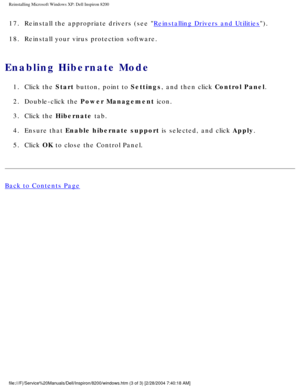 Page 65Reinstalling Microsoft Windows XP: Dell Inspiron 8200
17.  Reinstall the appropriate drivers (see Reinstalling Drivers and Utilities). 
18.  Reinstall your virus protection software. 
Enabling Hibernate Mode 
1.  Click the Start button, point to Settings, and then click Control Panel. 
2.  Double-click the Power Management icon. 
3.  Click the Hibernate tab. 
4.  Ensure that Enable hibernate support is selected, and click Apply. 
5.  Click OK to close the Control Panel. 
Back to Contents Page...