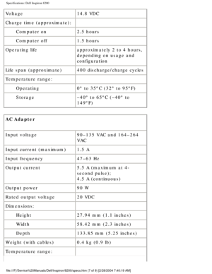 Page 76Specifications: Dell Inspiron 8200
Voltage14.8 VDC
Charge time (approximate):  
Computer on 2.5 hours
Computer off 1.5 hours
Operating life approximately 2 to 4 hours, 
depending on usage and 
configuration
Life span (approximate) 400 discharge/charge cycles
Temperature range:  
Operating 0º to 35ºC (32º to 95ºF)
Storage –40º to 65ºC (–40º to 
149ºF)
AC Adapter
Input voltage 90–135 VAC and 164–264 
VAC
Input current (maximum) 1.5 A
Input frequency 47–63 Hz
Output current 5.5 A (maximum at 4-
second...