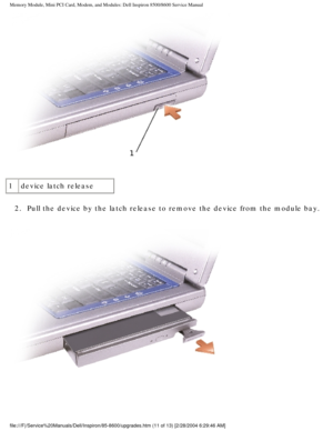 Page 22Memory Module, Mini PCI Card, Modem, and Modules: Dell Inspiron 8500/860\
0 Service Manual
 
1 device latch release
2.  Pull the device by the latch release to remove the device from the m\
odule bay. 
 
file:///F|/Service%20Manuals/Dell/Inspiron/85-8600/upgrades.htm (11 of \
13) [2/28/2004 6:29:46 AM] 