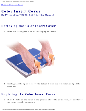 Page 25Color Insert Cover: Dell Inspiron 8500/8600 Service Manual
Back to Contents Page 
Color Insert Cover 
Dell™ Inspiron™ 8500/8600 Service Manual
Removing the Color Insert Cover 
1.  Press down along the front of the display as shown. 
 
2.  Firmly grasp the lip of the cover to detach it from the computer, and pu\
ll the  cover up. 
Replacing the Color Insert Cover 
1.  Place the tabs on the cover in the grooves above the display hinges, and\
 lower the cover over the computer....