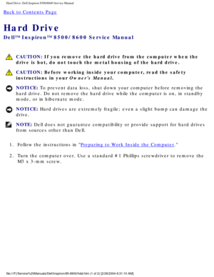 Page 27Hard Drive: Dell Inspiron 8500/8600 Service Manual
Back to Contents Page 
Hard Drive 
Dell™ Inspiron™ 8500/8600 Service Manual
 CAUTION: If you remove the hard drive from the computer when the 
drive is hot, do not touch the metal housing of the hard drive.
 CAUTION: Before working inside your computer, read the safety 
instructions in your Owners Manual.
NOTICE: To prevent data loss, shut down your computer before removing the 
hard drive. Do not remove the hard drive while the computer is on, in st\...