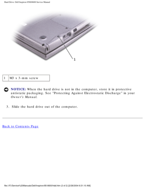 Page 28Hard Drive: Dell Inspiron 8500/8600 Service Manual
 
1 M3 x 3-mm screw
NOTICE: When the hard drive is not in the computer, store it in protective 
antistatic packaging. See Protecting Against Electrostatic Discharge i\
n your 
Owners Manual. 
3.  Slide the hard drive out of the computer. 
Back to Contents Page
 
file:///F|/Service%20Manuals/Dell/Inspiron/85-8600/hdd.htm (2 of 2) [2\
/28/2004 6:31:10 AM] 