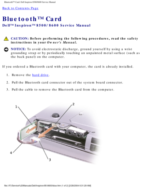 Page 29Bluetooth™ Card: Dell Inspiron 8500/8600 Service Manual
Back to Contents Page 
Bluetooth™ Card 
Dell™ Inspiron™ 8500/8600 Service Manual
 CAUTION: Before performing the following procedures, read the safety 
instructions in your Owners Manual.
NOTICE: To avoid electrostatic discharge, ground yourself by using a wrist 
grounding strap or by periodically touching an unpainted metal surface (\
such as 
the back panel) on the computer. 
If you ordered a Bluetooth card with your computer, the card is already...
