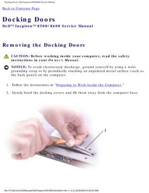 Page 33Docking Doors: Dell Inspiron 8500/8600 Service Manual
Back to Contents Page 
Docking Doors 
Dell™ Inspiron™ 8500/8600 Service Manual
Removing the Docking Doors 
 CAUTION: Before working inside your computer, read the safety 
instructions in your Owners Manual.
NOTICE: To avoid electrostatic discharge, ground yourself by using a wrist 
grounding strap or by periodically touching an unpainted metal surface (\
such as 
the back panel) on the computer. 
1.  Follow the instructions in 
Preparing to Work...