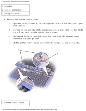 Page 36Keyboard: Dell Inspiron 8500/8600 Service Manual
1display
2 center control cover
3 computer base
3.  Remove the center control cover:  a.  Open the display all the way (180 degrees) so that it lies flat agains\
t your work surface. 
b.  Starting on the left side of the computer, use a plastic scribe or flat-\
blade  screw driver to pry up the center control cover. 
c.  Disconnect the center-control-cover flex cable from the system board  connector using the pull-tab. 
d.  Lift the center control cover...