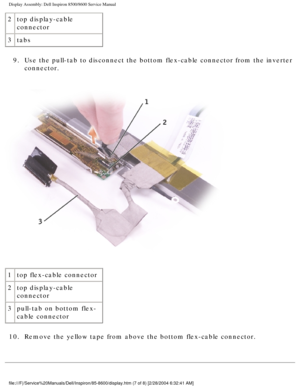 Page 45Display Assembly: Dell Inspiron 8500/8600 Service Manual
2top display-cable 
connector
3 tabs
9.  Use the pull-tab to disconnect the bottom flex-cable connector from the \
inverter  connector. 
 
1 top flex-cable connector
2 top display-cable 
connector
3 pull-tab on bottom flex-
cable connector
10.  Remove the yellow tape from above the bottom flex-cable connector. 
file:///F|/Service%20Manuals/Dell/Inspiron/85-8600/display.htm (7 of 8)\
 [2/28/2004 6:32:41 AM] 
