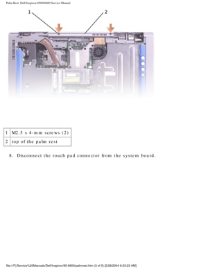 Page 54Palm Rest: Dell Inspiron 8500/8600 Service Manual
 
1 M2.5 x 4-mm screws (2)
2 top of the palm rest
8.  Disconnect the touch pad connector from the system board. 
file:///F|/Service%20Manuals/Dell/Inspiron/85-8600/palmrest.htm (3 of 5\
) [2/28/2004 6:33:23 AM] 